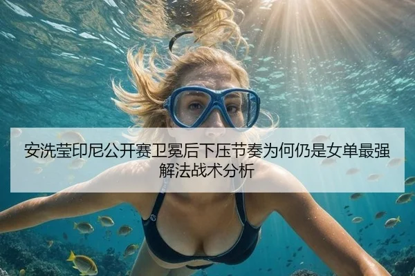 安洗莹印尼公开赛卫冕后下压节奏为何仍是女单最强解法战术分析
