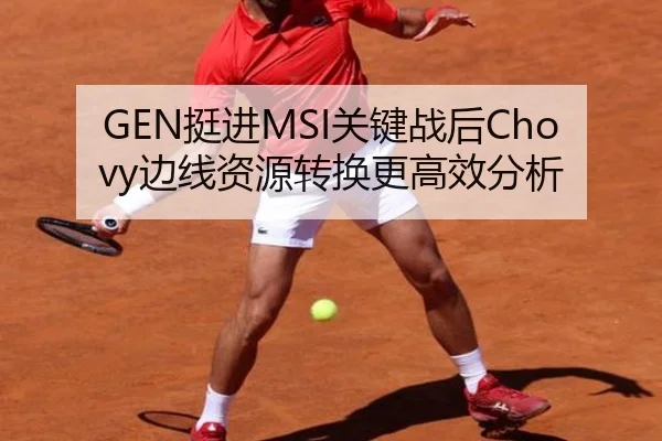 GEN挺进MSI关键战后Chovy边线资源转换更高效分析