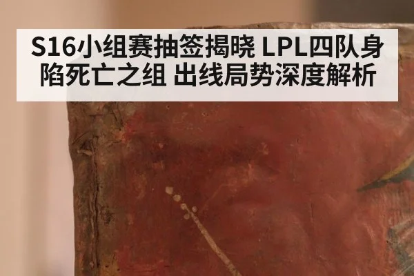 S16小组赛抽签揭晓 LPL四队身陷死亡之组 出线局势深度解析