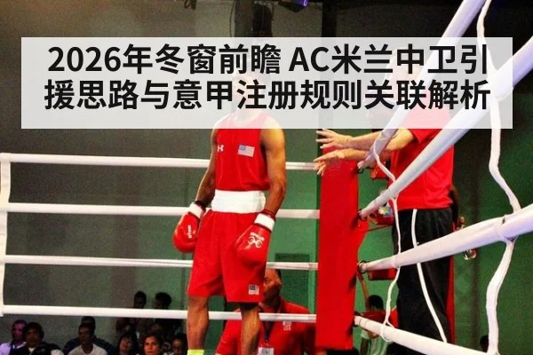 2026年冬窗前瞻 AC米兰中卫引援思路与意甲注册规则关联解析